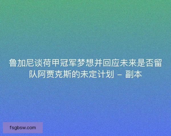 鲁加尼谈荷甲冠军梦想并回应未来是否留队阿贾克斯的未定计划 - 副本