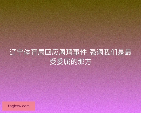 辽宁体育局回应周琦事件 强调我们是最受委屈的那方 辽宁体育局回应周琦事件 强调我们是最受委屈的那方
