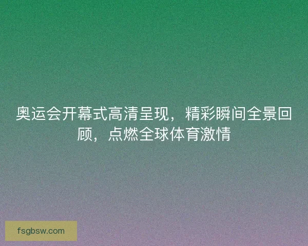 奥运会开幕式高清呈现，精彩瞬间全景回顾，点燃全球体育激情