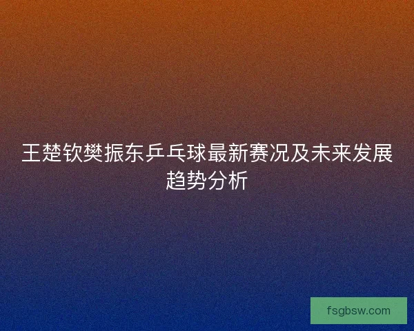 王楚钦樊振东乒乓球最新赛况及未来发展趋势分析
