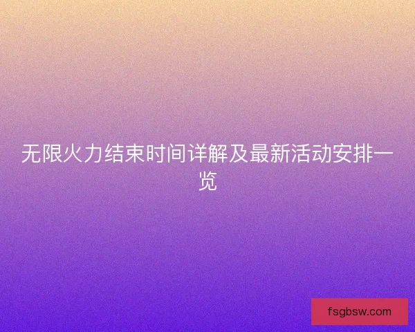 无限火力结束时间详解及最新活动安排一览
