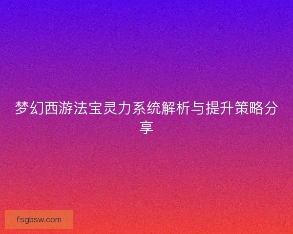 梦幻西游法宝灵力系统解析与提升策略分享