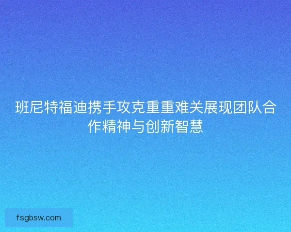 班尼特福迪携手攻克重重难关展现团队合作精神与创新智慧